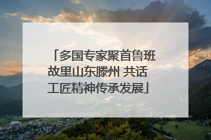 多国专家聚首鲁班故里山东滕州 共话工匠精神传承发展