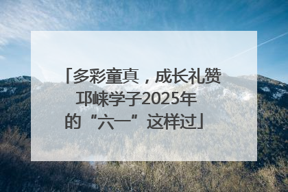 多彩童真，成长礼赞 邛崃学子2025年的“六一”这样过