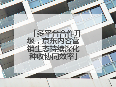 多平台合作升级，京东内容营销生态持续深化种收协同效率