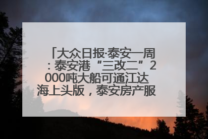 大众日报·泰安一周：泰安港“三改二”2000吨大船可通江达海上头版，泰安房产服务改革经验全省推广