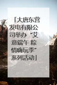 大唐东营发电有限公司举办“艾意端午 粽情嗨玩季”系列活动