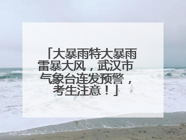 大暴雨特大暴雨雷暴大风，武汉市气象台连发预警，考生注意！