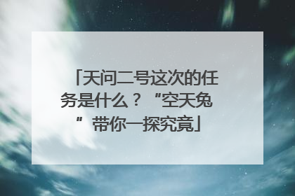 天问二号这次的任务是什么？“空天兔”带你一探究竟
