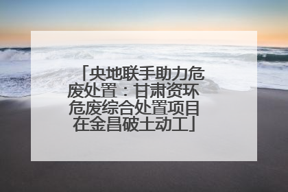 央地联手助力危废处置：甘肃资环危废综合处置项目在金昌破土动工