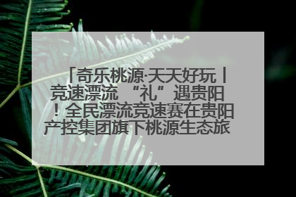 奇乐桃源·天天好玩丨竞速漂流 “礼”遇贵阳！全民漂流竞速赛在贵阳产控集团旗下桃源生态旅游度假区举行