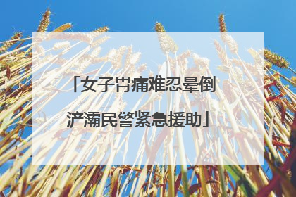 女子胃痛难忍晕倒 浐灞民警紧急援助