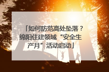 如何防范高处坠落？绵阳住建领域“安全生产月”活动启动