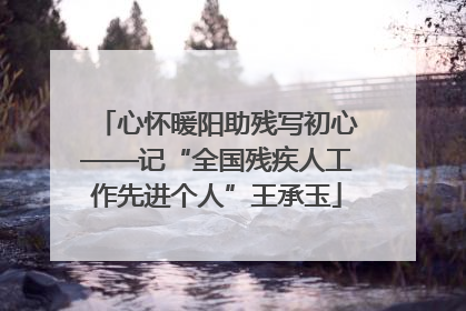 心怀暖阳助残写初心——记“全国残疾人工作先进个人”王承玉
