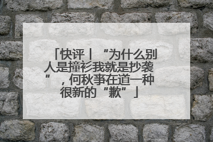 快评丨“为什么别人是撞衫我就是抄袭”，何秋亊在道一种很新的“歉”