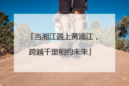 当湘江遇上黄浦江，跨越千里相约未来