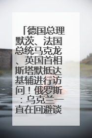 德国总理默茨、法国总统马克龙、英国首相斯塔默抵达基辅进行访问！俄罗斯：乌克兰一直在回避谈判