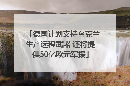 德国计划支持乌克兰生产远程武器 还将提供50亿欧元军援