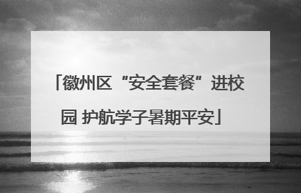 徽州区“安全套餐”进校园 护航学子暑期平安