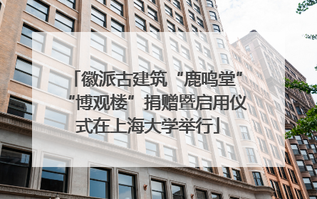 徽派古建筑“鹿鸣堂”“博观楼”捐赠暨启用仪式在上海大学举行
