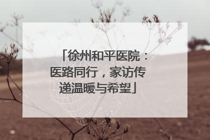 徐州和平医院：医路同行，家访传递温暖与希望