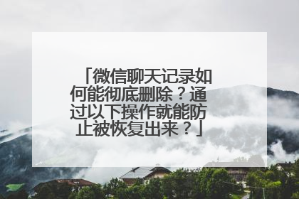 微信聊天记录如何能彻底删除？通过以下操作就能防止被恢复出来？