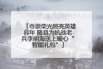 尊崇荣光照亮英雄暮年 随县为抗战老兵李明海送上暖心“智能礼包”