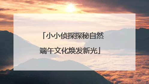 小小侦探探秘自然 端午文化焕发新光