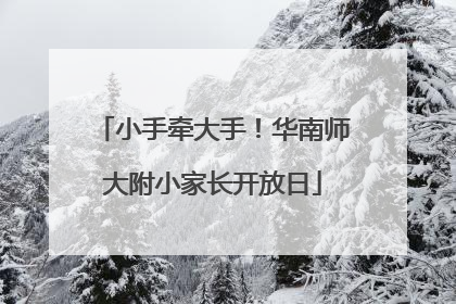 小手牵大手！华南师大附小家长开放日