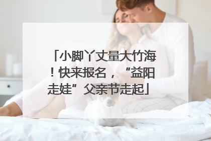 小脚丫丈量大竹海！快来报名，“益阳走娃”父亲节走起