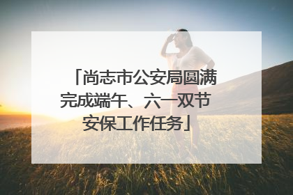 尚志市公安局圆满完成端午、六一双节安保工作任务