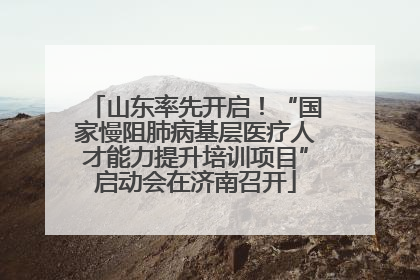 山东率先开启！“国家慢阻肺病基层医疗人才能力提升培训项目”启动会在济南召开