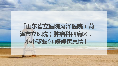 山东省立医院菏泽医院（菏泽市立医院）肿瘤科四病区：小小驱蚊包 暖暖医患情