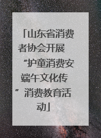 山东省消费者协会开展 “护童消费安 端午文化传”消费教育活动