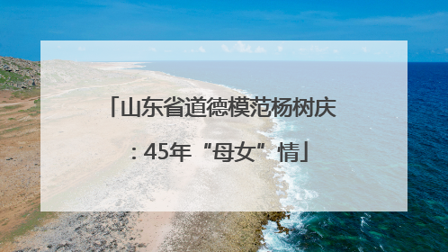 山东省道德模范杨树庆：45年“母女”情