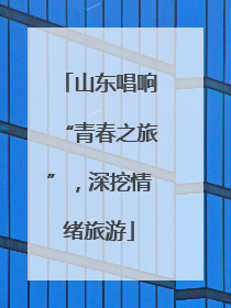 山东唱响“青春之旅”，深挖情绪旅游
