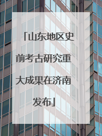 山东地区史前考古研究重大成果在济南发布