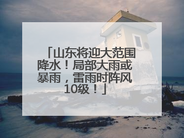山东将迎大范围降水！局部大雨或暴雨，雷雨时阵风10级！