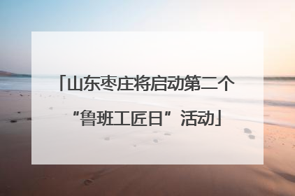 山东枣庄将启动第二个“鲁班工匠日”活动