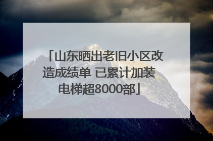 山东晒出老旧小区改造成绩单 已累计加装电梯超8000部