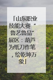 山东职业技能大赛“鲁艺鲁品”展区：葫芦为纸刀作笔，绘乾坤万象