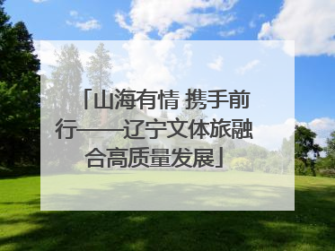 山海有情 携手前行——辽宁文体旅融合高质量发展
