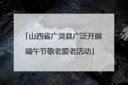 山西省广灵县广泛开展端午节敬老爱老活动