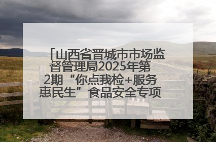 山西省晋城市市场监督管理局2025年第2期“你点我检+服务惠民生”食品安全专项监督抽检信息通告