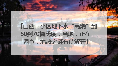山西一小区地下水“高烧”到60到70摄氏度，当地：正在调查，地热之谜有待解开