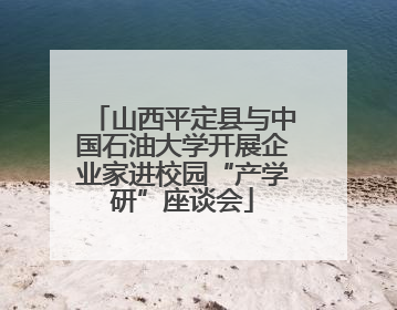 山西平定县与中国石油大学开展企业家进校园“产学研”座谈会