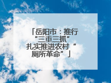岳阳市：推行“三重三抓” 扎实推进农村“厕所革命”