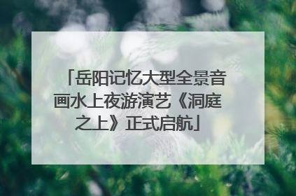 岳阳记忆大型全景音画水上夜游演艺《洞庭之上》正式启航