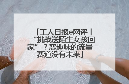 工人日报e网评丨“挑战送陌生女孩回家”？恶趣味的流量赛道没有未来