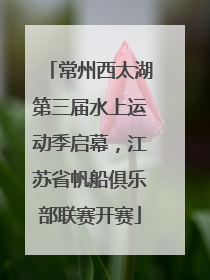 常州西太湖第三届水上运动季启幕，江苏省帆船俱乐部联赛开赛