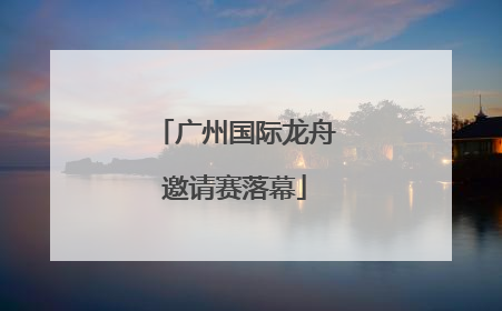 广州国际龙舟邀请赛落幕