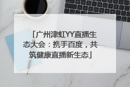 广州津虹YY直播生态大会：携手百度，共筑健康直播新生态