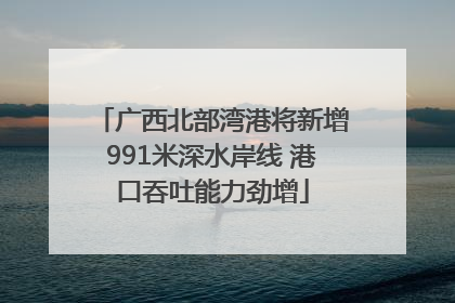 广西北部湾港将新增991米深水岸线 港口吞吐能力劲增