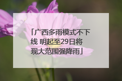 广西多雨模式不下线 明起至29日将现大范围强降雨