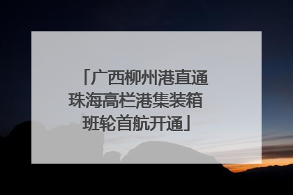 广西柳州港直通珠海高栏港集装箱班轮首航开通