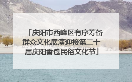 庆阳市西峰区有序筹备群众文化展演迎接第二十届庆阳香包民俗文化节